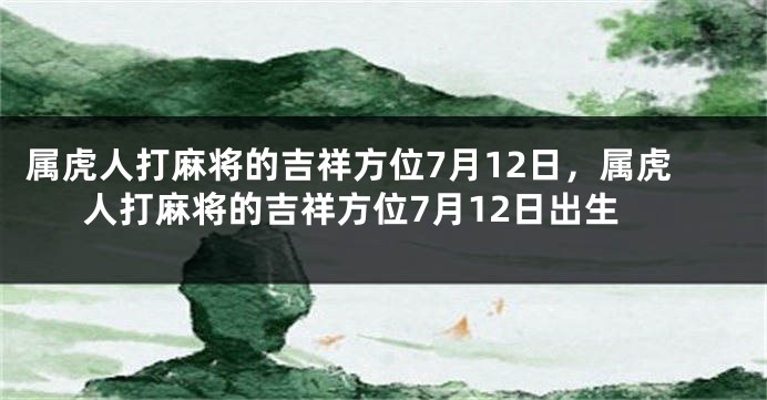 属虎人打麻将的吉祥方位7月12日，属虎人打麻将的吉祥方位7月12日出生