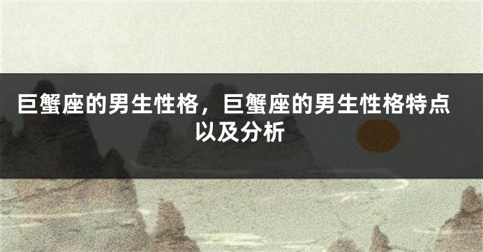 巨蟹座的男生性格，巨蟹座的男生性格特点以及分析