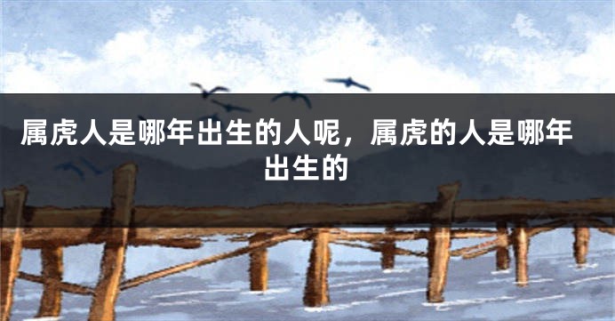 属虎人是哪年出生的人呢，属虎的人是哪年出生的