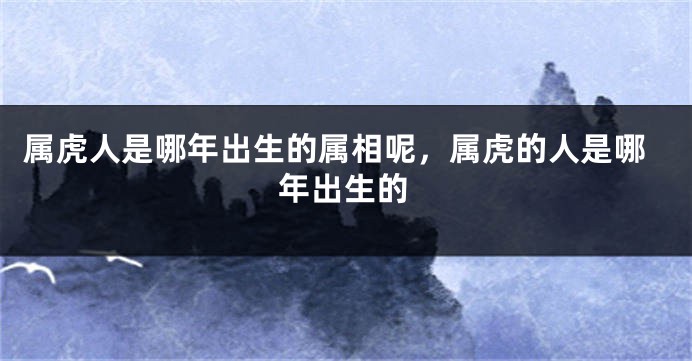 属虎人是哪年出生的属相呢，属虎的人是哪年出生的