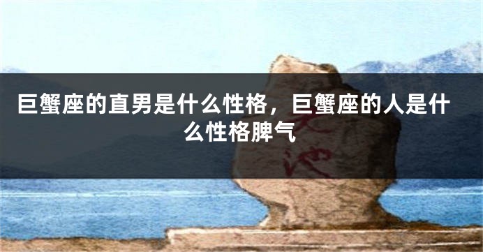巨蟹座的直男是什么性格，巨蟹座的人是什么性格脾气