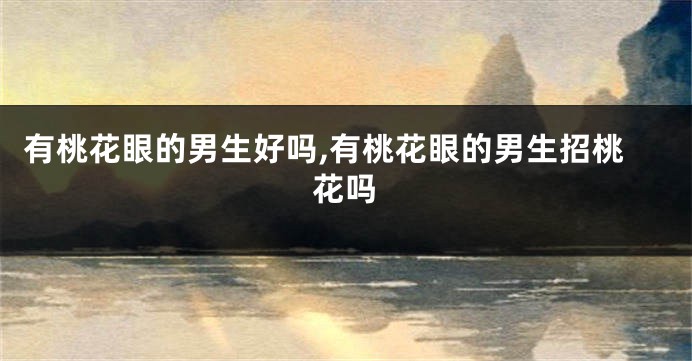 有桃花眼的男生好吗,有桃花眼的男生招桃花吗