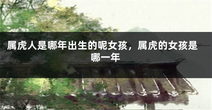属虎人是哪年出生的呢女孩，属虎的女孩是哪一年