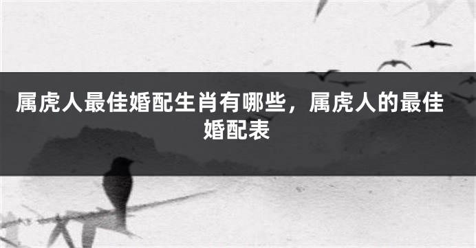属虎人最佳婚配生肖有哪些，属虎人的最佳婚配表