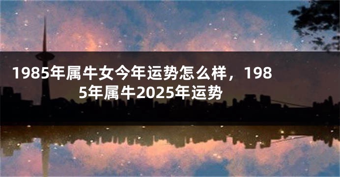 1985年属牛女今年运势怎么样，1985年属牛2025年运势