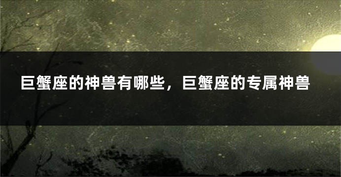 巨蟹座的神兽有哪些，巨蟹座的专属神兽
