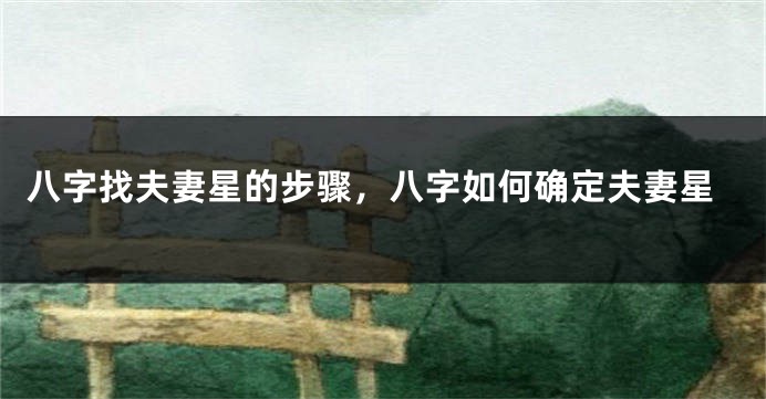 八字找夫妻星的步骤，八字如何确定夫妻星