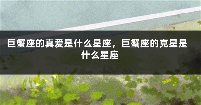 巨蟹座的真爱是什么星座，巨蟹座的克星是什么星座