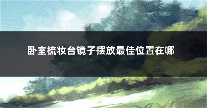 卧室梳妆台镜子摆放最佳位置在哪