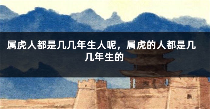 属虎人都是几几年生人呢，属虎的人都是几几年生的