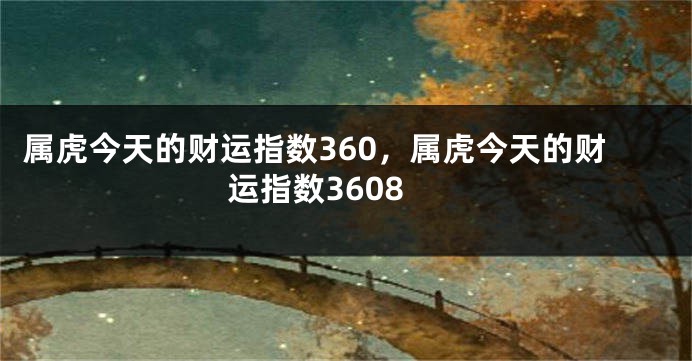 属虎今天的财运指数360，属虎今天的财运指数3608