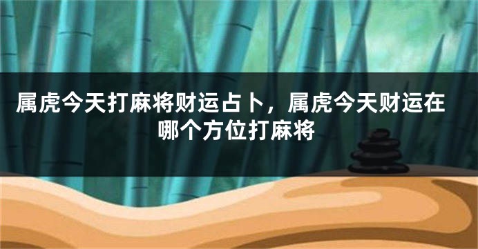 属虎今天打麻将财运占卜，属虎今天财运在哪个方位打麻将