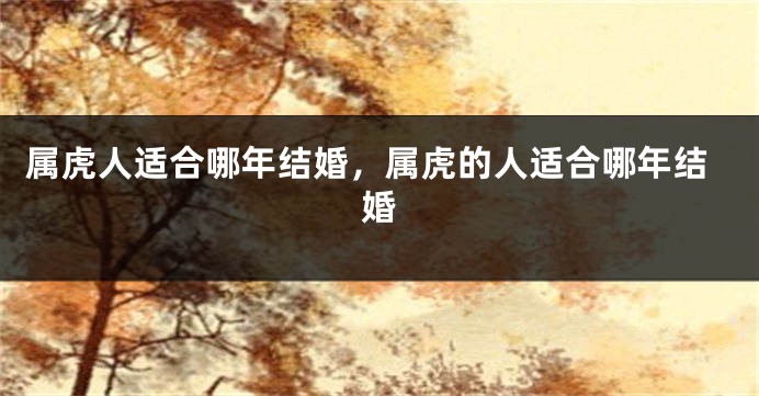 属虎人适合哪年结婚，属虎的人适合哪年结婚