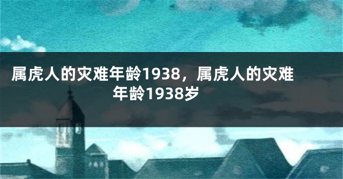 属虎人的灾难年龄1938，属虎人的灾难年龄1938岁