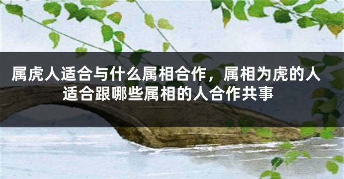 属虎人适合与什么属相合作，属相为虎的人适合跟哪些属相的人合作共事