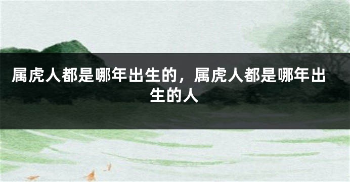 属虎人都是哪年出生的，属虎人都是哪年出生的人