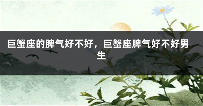 巨蟹座的脾气好不好，巨蟹座脾气好不好男生