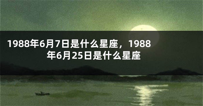 1988年6月7日是什么星座，1988年6月25日是什么星座