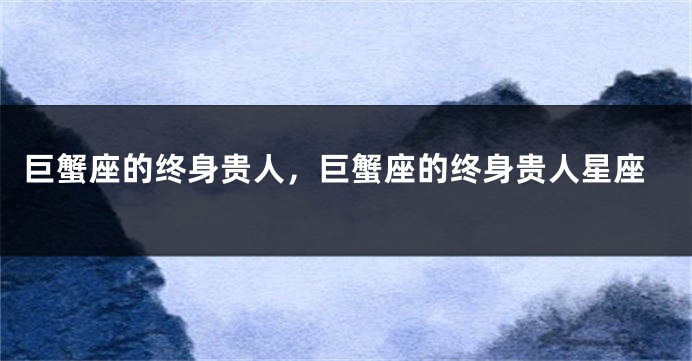 巨蟹座的终身贵人，巨蟹座的终身贵人星座