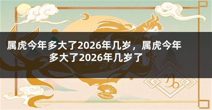 属虎今年多大了2026年几岁，属虎今年多大了2026年几岁了
