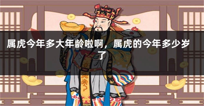 属虎今年多大年龄啦啊，属虎的今年多少岁了