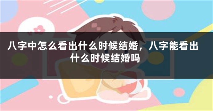 八字中怎么看出什么时候结婚，八字能看出什么时候结婚吗
