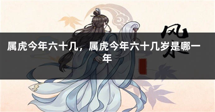 属虎今年六十几，属虎今年六十几岁是哪一年