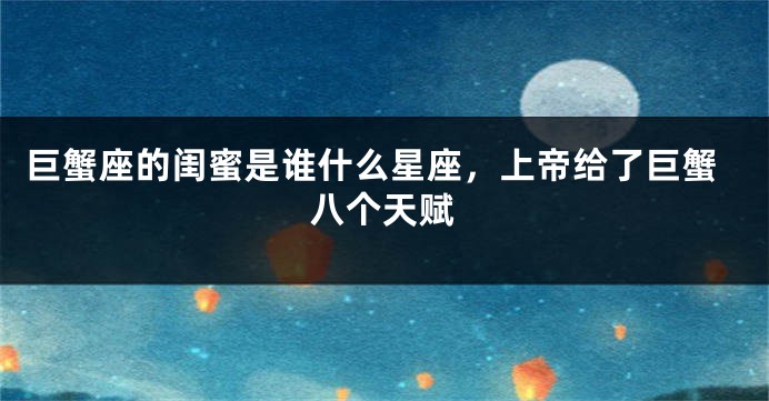 巨蟹座的闺蜜是谁什么星座，上帝给了巨蟹八个天赋
