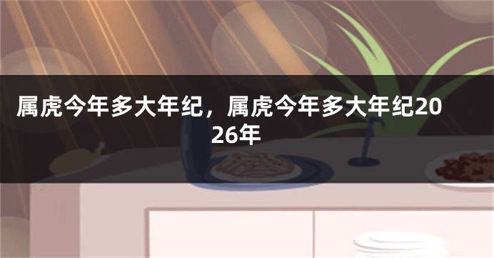 属虎今年多大年纪，属虎今年多大年纪2026年