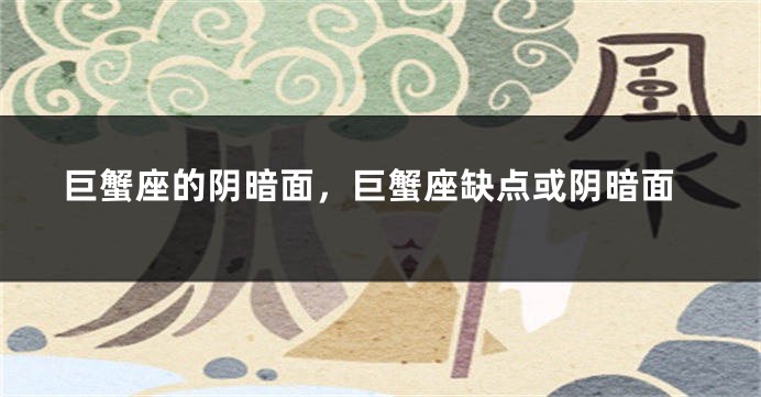 巨蟹座的阴暗面，巨蟹座缺点或阴暗面