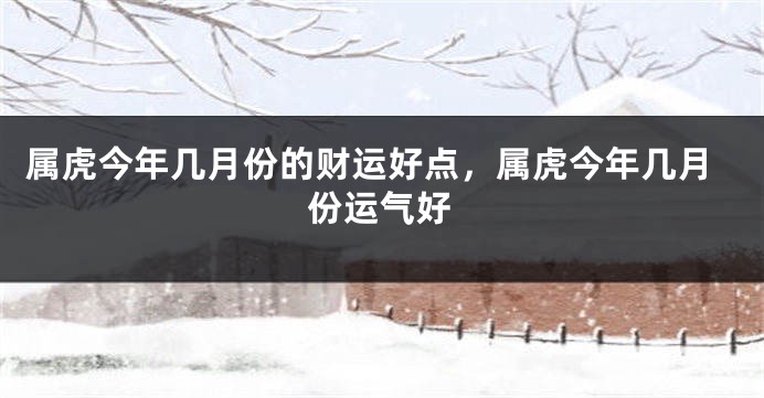 属虎今年几月份的财运好点，属虎今年几月份运气好