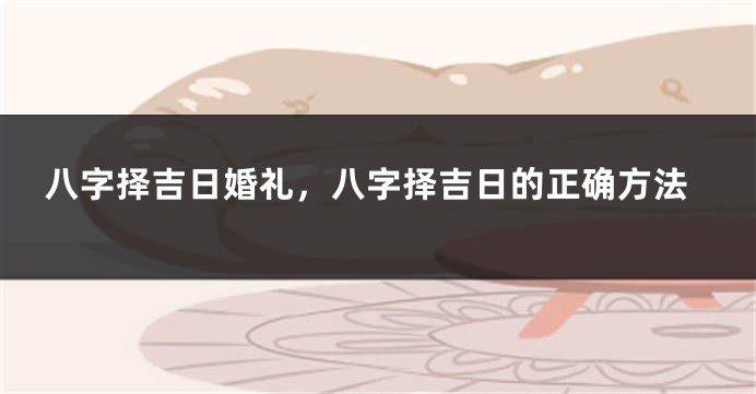 八字择吉日婚礼，八字择吉日的正确方法
