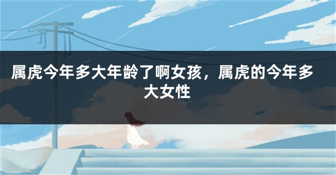 属虎今年多大年龄了啊女孩，属虎的今年多大女性