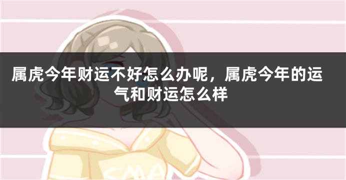 属虎今年财运不好怎么办呢，属虎今年的运气和财运怎么样