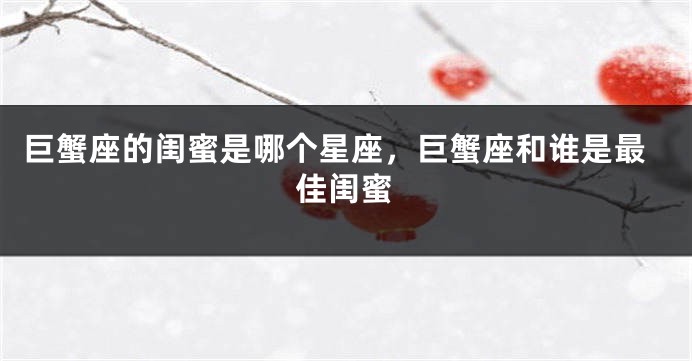 巨蟹座的闺蜜是哪个星座，巨蟹座和谁是最佳闺蜜