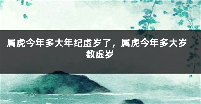 属虎今年多大年纪虚岁了，属虎今年多大岁数虚岁