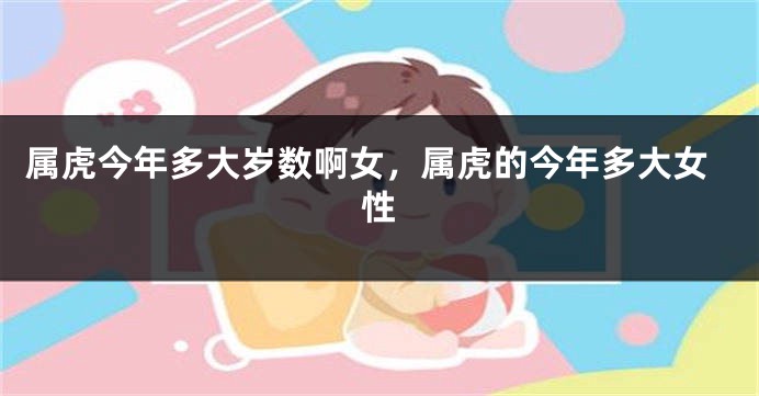 属虎今年多大岁数啊女，属虎的今年多大女性