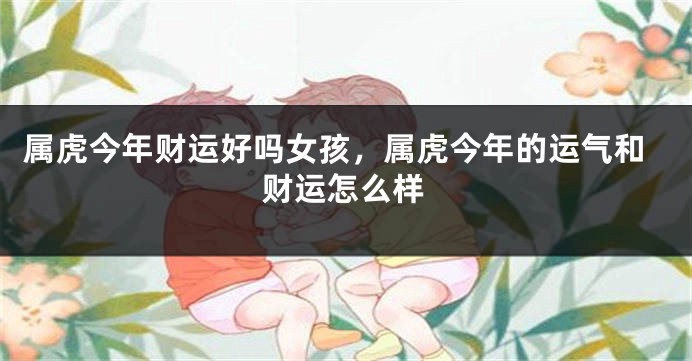 属虎今年财运好吗女孩，属虎今年的运气和财运怎么样