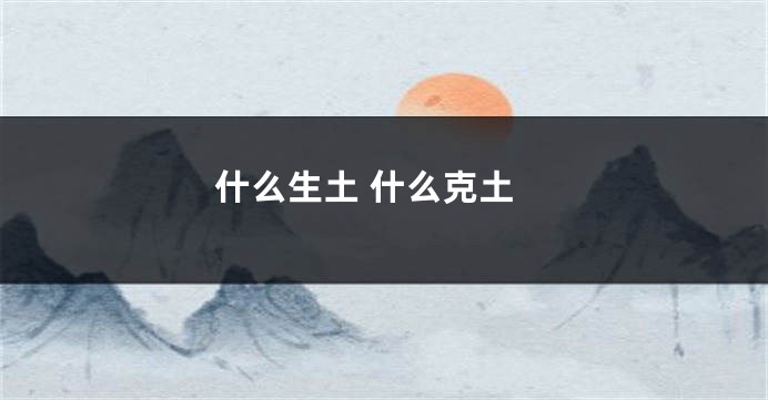什么生土 什么克土