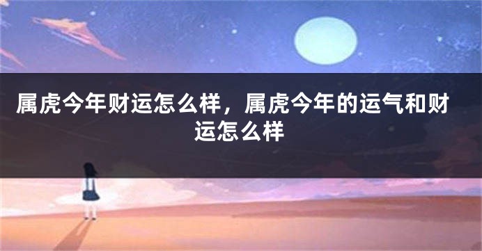 属虎今年财运怎么样，属虎今年的运气和财运怎么样