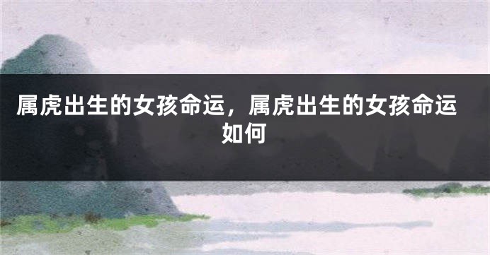 属虎出生的女孩命运，属虎出生的女孩命运如何