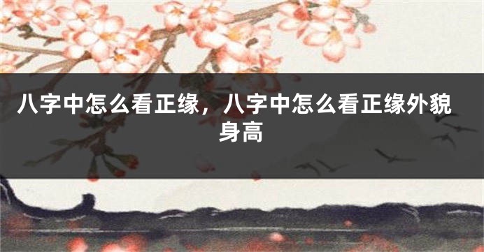 八字中怎么看正缘，八字中怎么看正缘外貌身高