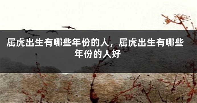 属虎出生有哪些年份的人，属虎出生有哪些年份的人好