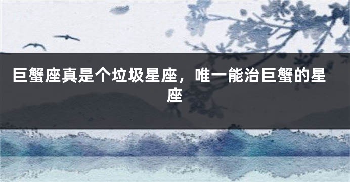 巨蟹座真是个垃圾星座，唯一能治巨蟹的星座