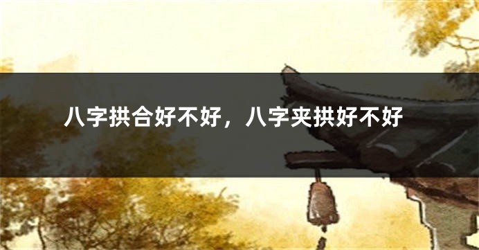 八字拱合好不好，八字夹拱好不好