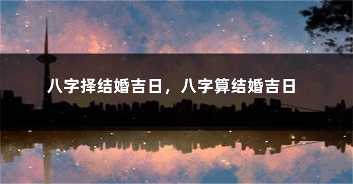 八字择结婚吉日，八字算结婚吉日