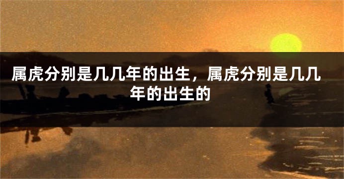 属虎分别是几几年的出生，属虎分别是几几年的出生的