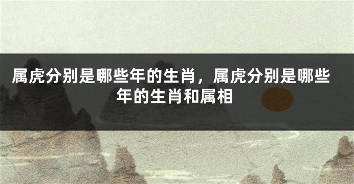 属虎分别是哪些年的生肖，属虎分别是哪些年的生肖和属相