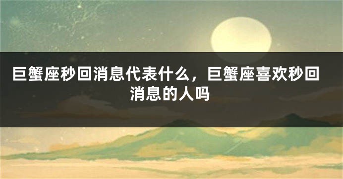 巨蟹座秒回消息代表什么，巨蟹座喜欢秒回消息的人吗