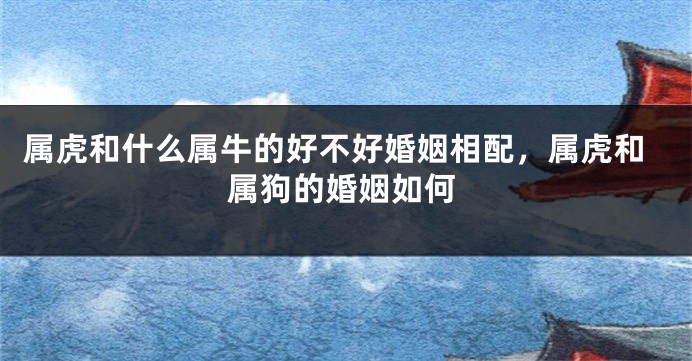 属虎和什么属牛的好不好婚姻相配，属虎和属狗的婚姻如何